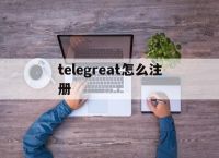 [telegreat怎么注册]安卓telegreat怎么注册