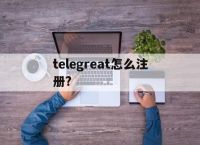 [telegreat怎么注册?]telegreat怎么注册登录