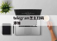 [telegram怎么扫码添加]Telegram怎么扫码添加好友