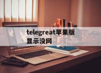 telegreat苹果版显示没网的简单介绍