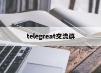 包含telegreat交流群的词条