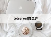 [telegreat交流群]telegramgroup