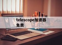 关于telescope加速器免费的信息