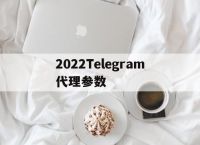 关于2022Telegram代理参数的信息