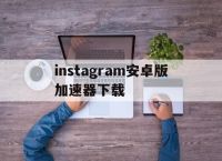 关于instagram安卓版加速器下载的信息