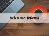 [波卡币2021价格怎样]2021年波卡币会涨一百倍吗