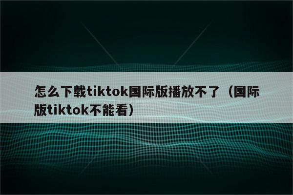 苹果下载不了tiktok怎么办-iphone下载不了tiktok