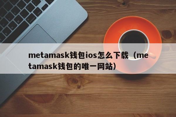 metamask钱包安卓版本-metamask官方下载620版本