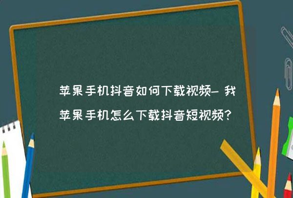 苹果手机app安装下载抖音-苹果手机app安装下载抖音怎么安装