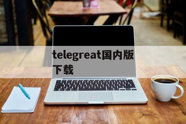 [telegreat国内版下载]telegreat中文手机版下载