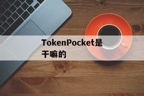 [TokenPocket是干嘛的]tokenpocket旷工费不足