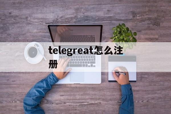 [telegreat怎么注册]安卓telegreat怎么注册