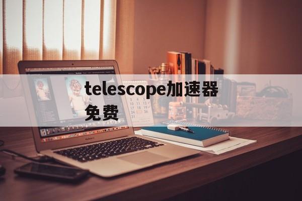 关于telescope加速器免费的信息