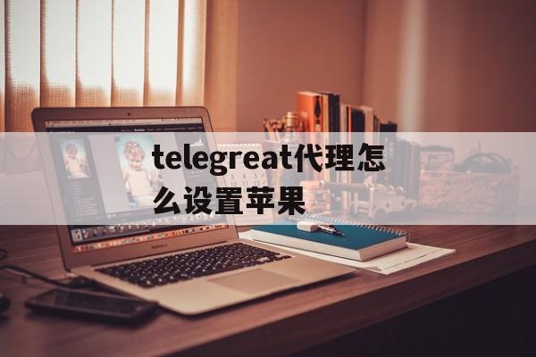 [telegreat代理怎么设置苹果]telegreat苹果版怎么设置中文