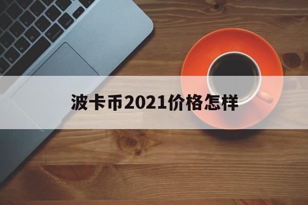 [波卡币2021价格怎样]2021年波卡币会涨一百倍吗