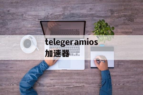 包含telegeramios加速器的词条