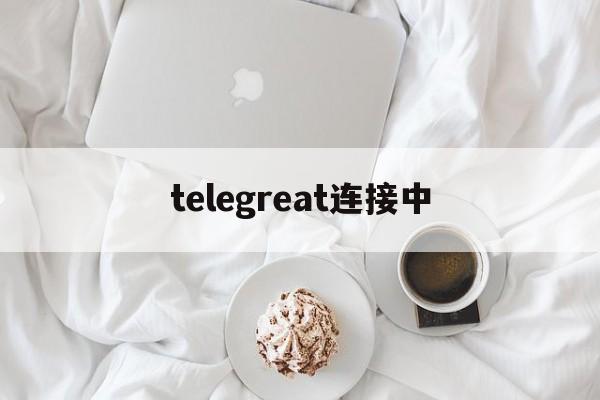 [telegreat连接中]telegran一直连接中