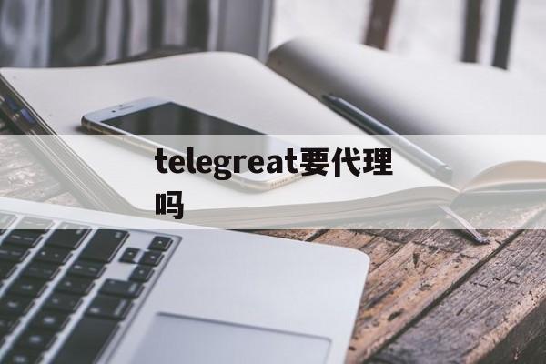 [telegreat要代理吗]telegeram中文版下载