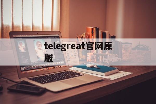 [telegreat官网原版]telegreat下载安卓官网版本