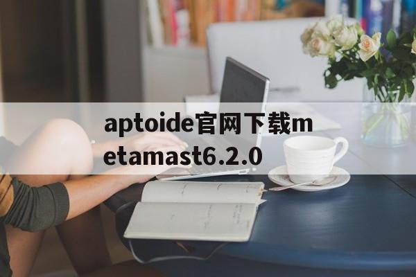 关于aptoide官网下载metamast6.2.0的信息