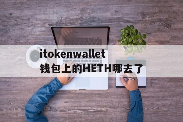 itokenwallet钱包上的HETH哪去了的简单介绍