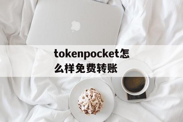 包含tokenpocket怎么样免费转账的词条