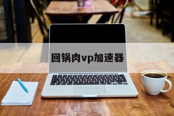 回锅肉vp加速器-加速器国外免费版排行榜