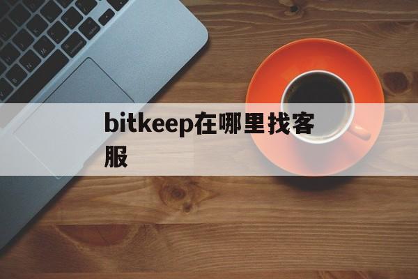 bitkeep在哪里找客服-bitkeep中文叫什么名字